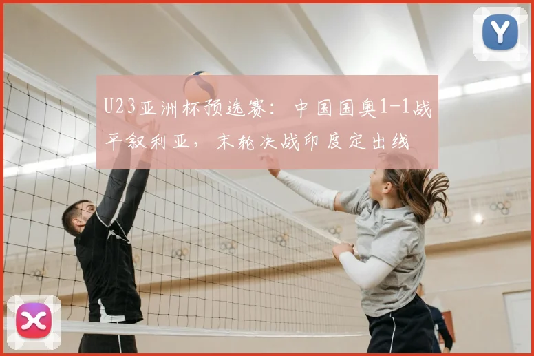 U23亚洲杯预选赛：中国国奥1-1战平叙利亚，末轮决战印度定出线