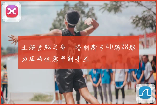 土超金靴之争：塔利斯卡40场28球力压两位意甲射手王