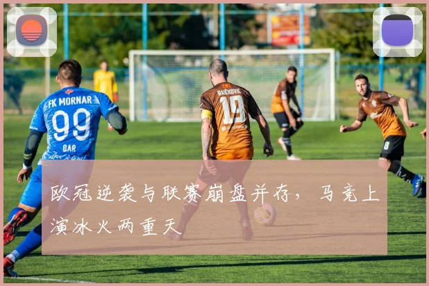 欧冠逆袭与联赛崩盘并存，马竞上演冰火两重天