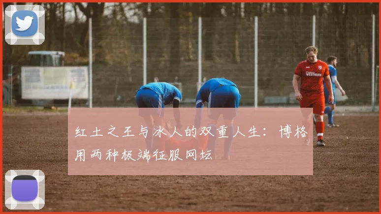 红土之王与冰人的双重人生：博格用两种极端征服网坛