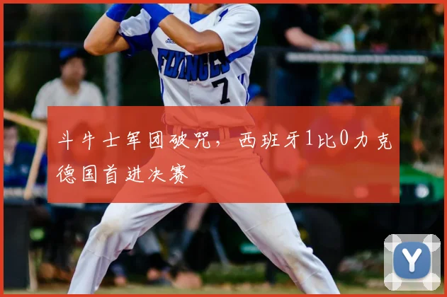 斗牛士军团破咒，西班牙1比0力克德国首进决赛