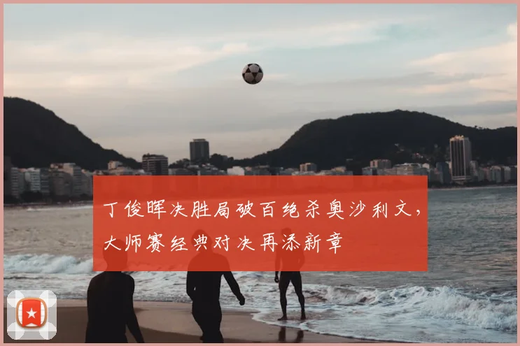 丁俊晖决胜局破百绝杀奥沙利文，大师赛经典对决再添新章