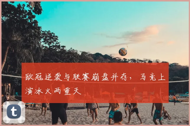 欧冠逆袭与联赛崩盘并存，马竞上演冰火两重天