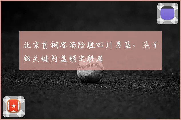 北京首钢客场险胜四川男篮,范子铭关键封盖锁定胜局