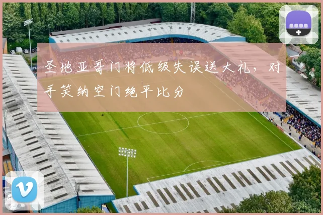 圣地亚哥门将低级失误送大礼，对手笑纳空门绝平比分