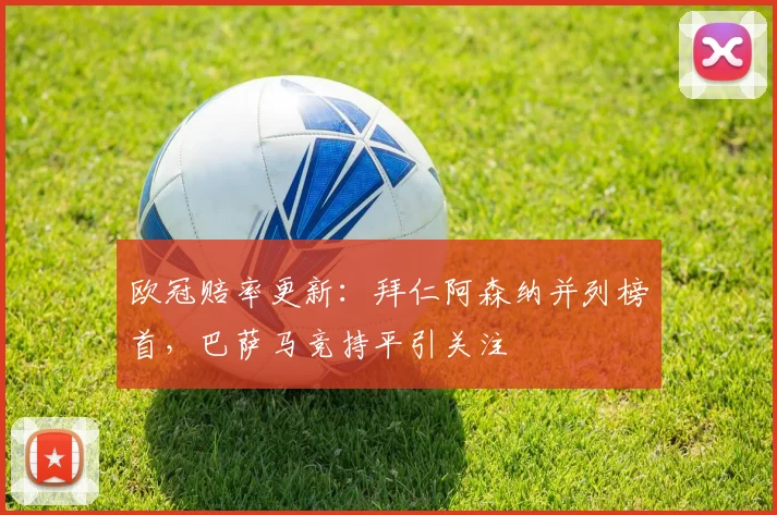 欧冠赔率更新：拜仁阿森纳并列榜首，巴萨马竞持平引关注